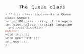 The Queue class //this class implements a Queue class Queue{ int q[100];//an array of integers int sloc, rloc; //start location and rear location public: