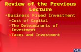 Review of the Previous Lecture Business Fixed Investment –Cost of Capital –The Determinants of Investment –Taxes and Investment.