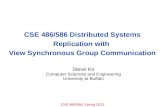 CSE 486/586, Spring 2013 CSE 486/586 Distributed Systems Replication with View Synchronous Group Communication Steve Ko Computer Sciences and Engineering.