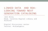 LINKED DATA AND RDA: LOOKING TOWARD NEXT GENERATION CATALOGING Jenn Riley Head, Carolina Digital Library and Archives Digital Discussions series Twitter: