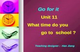 Go for it Unit 11 What time do you go to school ? Teaching designer : Han Jiang.