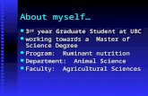 About myself… 3 rd year Graduate Student at UBC 3 rd year Graduate Student at UBC working towards a Master of Science Degree working towards a Master of.