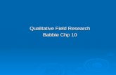 Qualitative Field Research Babbie Chp 10. Chapter Outline  Introduction  Topics Appropriate to Field Research  Special Considerations in Qualitative.