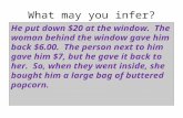 What may you infer? He put down $20 at the window. The woman behind the window gave him back $6.00. The person next to him gave him $7, but he gave it.
