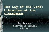 The Lay of the Land: Libraries at the Crossroads Roy Tennant California Digital Library.