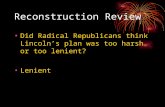 Reconstruction Review Did Radical Republicans think Lincoln’s plan was too harsh or too lenient? Lenient.