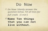 Do Now Do Now: Silently answer the question below. Fill all lines for full credit. (5 min ) Name Ten things that you can not live without.