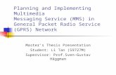 Planning and Implementing Multimedia Messaging Service (MMS) in General Packet Radio Service (GPRS) Network Master’s Thesis Presentation Student: Li Tan.