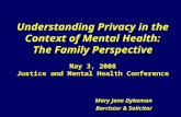 Understanding Privacy in the Context of Mental Health: The Family Perspective May 3, 2008 Justice and Mental Health Conference Mary Jane Dykeman Barrister.