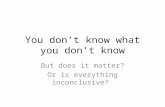 You don’t know what you don’t know But does it matter? Or is everything inconclusive?