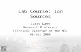 Lab Course: Ion Sources Larry Lamm Research Professor Technical Director of the NSL Winter 2008.