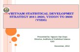 VIETNAM STATISTICAL DEVELOPMET STRATEGY 2011-2020, VISION TO 2030 (VSDS) Presented by: Nguyen Van Doan Director, Institute of Statistical Science GSO December,