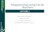 Programming using C# for Teachers Introduction to Objects Reference Types Functions of Classes Attributes and Types to a class LECTURE 2.