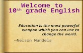 Welcome to 10 th grade English Education is the most powerful weapon which you can use to change the world. --Nelson Mandela.