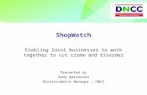 ShopWatch Enabling local businesses to work together to cut crime and disorder Presented by Andy Watterson BusinessWatch Manager - DNCC.