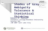 Shades of Gray: Ambiguity Tolerance & Statistical Thinking Robert H. Carver Stonehill College/Brandeis University Session 385 JSM 2007 Salt Lake City.
