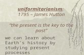Uniformitarianism: 1795 – James Hutton “the present is the key to the past” we can learn about Earth’s history by studying present processes.