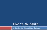THAT’S AN ORDER A Guide to Executive Orders. Presidential Actions Executive Orders Presidential Memoranda Proclamations .