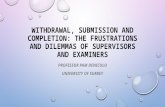 WITHDRAWAL, SUBMISSION AND COMPLETION: THE FRUSTRATIONS AND DILEMMAS OF SUPERVISORS AND EXAMINERS PROFESSOR PAM DENICOLO UNIVERSITY OF SURREY.