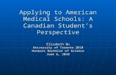 Applying to American Medical Schools: A Canadian Student’s Perspective Elizabeth Wu University of Toronto 2010 Honours Bachelor of Science June 6, 2010.