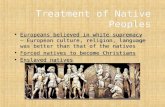 Treatment of Native Peoples Europeans believed in white supremacy – European culture, religion, language was better than that of the natives Forced natives.