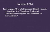 Journal 2/24 Turn to page 494; what is mercantilism? How do colonialism, the Triangle of Trade and Colombian Exchange fit into the ideals of mercantilism?