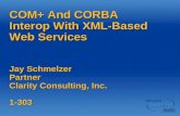 COM+ And CORBA Interop With XML-Based Web Services Jay Schmelzer Partner Clarity Consulting, Inc. 1-303.