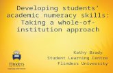 Developing students’ academic numeracy skills: Taking a whole- of-institution approach Kathy Brady Student Learning Centre Flinders University.
