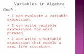Variables in Algebra Goals I can evaluate a variable expression. I can write variable expressions for word phrases. I can write a variable expression that.