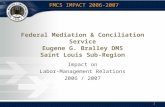 FMCS IMPACT 2006-2007 1 Federal Mediation & Conciliation Service Eugene G. Bralley DMS Saint Louis Sub-Region Impact on Labor-Management Relations 2006.