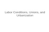 Labor Conditions, Unions, and Urbanization. Labor Conditions Labor Conditions in the Late 1800’s and Early 1900’s were terrible. Most workers worked 10-12.