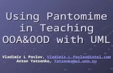 Using Pantomime in Teaching OOA&OOD with UML Vladimir L Pavlov, Vladimir.L.Pavlov@intel.com Anton Yatsenko, Yatsenko@wl.unn.ru Vladimir.L.Pavlov@intel.comYatsenko@wl.unn.ruVladimir.L.Pavlov@intel.comYatsenko@wl.unn.ru.