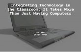 ED 310 CASEY HUNT Integrating Technology in the Classroom: It Takes More Than Just Having Computers.