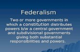 1Federalism Two or more governments in which a constitution distributes powers b/w a central government and subdivisional governments giving both substantial.