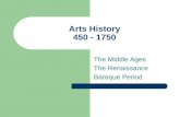 Arts History 450 - 1750 The Middle Ages The Renaissance Baroque Period.