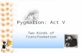 Pygmalion: Act V Two Kinds of Transformation. ACT V TWO KINDS OF TRANSFORMATION 1.Two Transformations 2.Creator/Creature vs. Self-Made Woman 3.Eliza’s.