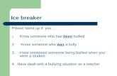 Ice breaker Please stand up if you … 1. Know someone who has been bullied 2. Know someone who was a bully 3.Have witnessed someone being bullied when you.