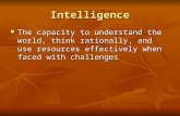 Intelligence The capacity to understand the world, think rationally, and use resources effectively when faced with challenges The capacity to understand.