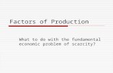 Factors of Production What to do with the fundamental economic problem of scarcity?