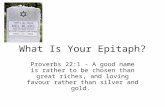 What Is Your Epitaph? Proverbs 22:1 - A good name is rather to be chosen than great riches, and loving favour rather than silver and gold.