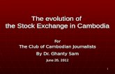 1 The evolution of the Stock Exchange in Cambodia For The Club of Cambodian Journalists By Dr. Ghanty Sam June 26, 2012.