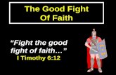 The Good Fight Of Faith “Fight the good fight of faith…” I Timothy 6:12.