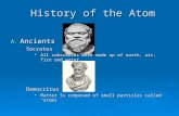 History of the Atom History of the Atom A. Ancients Socrates All substances were made up of earth, air, fire and water All substances were made up of earth,