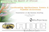 Unlocking the Wealth of African Agribusiness Forthcoming Agribusiness Events & Planned Activities Presentation at ADC Business Briefing by Hennie van der.