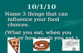 10/1/10 Name 3 things that can influence your food choices. (What you eat, when you eat or how much you eat.) vs.vs.