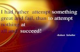 I had rather attempt something great and fail, than to attempt nothing at all and succeed! -Robert Schuller