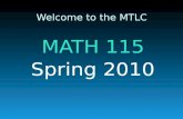 Welcome to the MTLC MATH 115 Spring 2010. MTLC Information  Hours of Operation  Sunday:4:00pm – 10:00pm  Monday – Thursday: 8:00am – 10:00pm  Friday:8:00am.