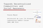 1 Towards Decentralized Communities and Social Awareness Pierre Maret Université de Lyon (St Etienne) Laboratoire Hubert Curien CNRS UMR 5516.