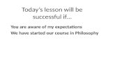Today’s lesson will be successful if… You are aware of my expectations We have started our course in Philosophy.