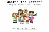 What ’ s the Matter? Young scientists want to know … By: Ms. Brown ’ s Class.